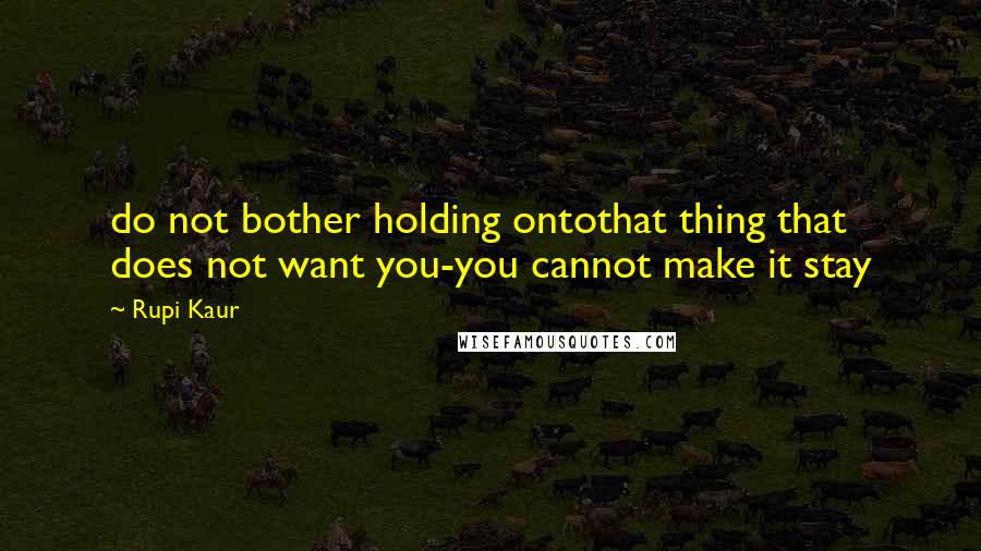 Rupi Kaur Quotes: do not bother holding ontothat thing that does not want you-you cannot make it stay