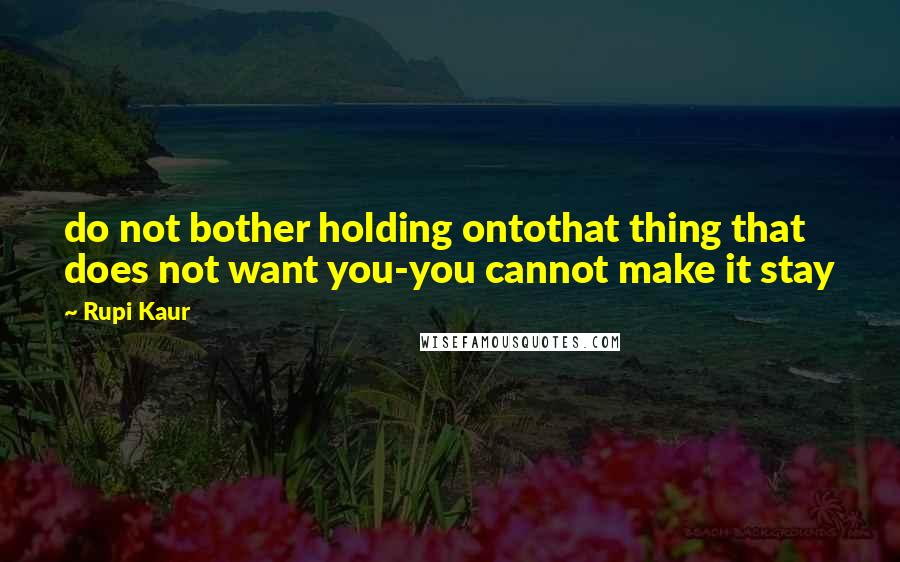Rupi Kaur Quotes: do not bother holding ontothat thing that does not want you-you cannot make it stay