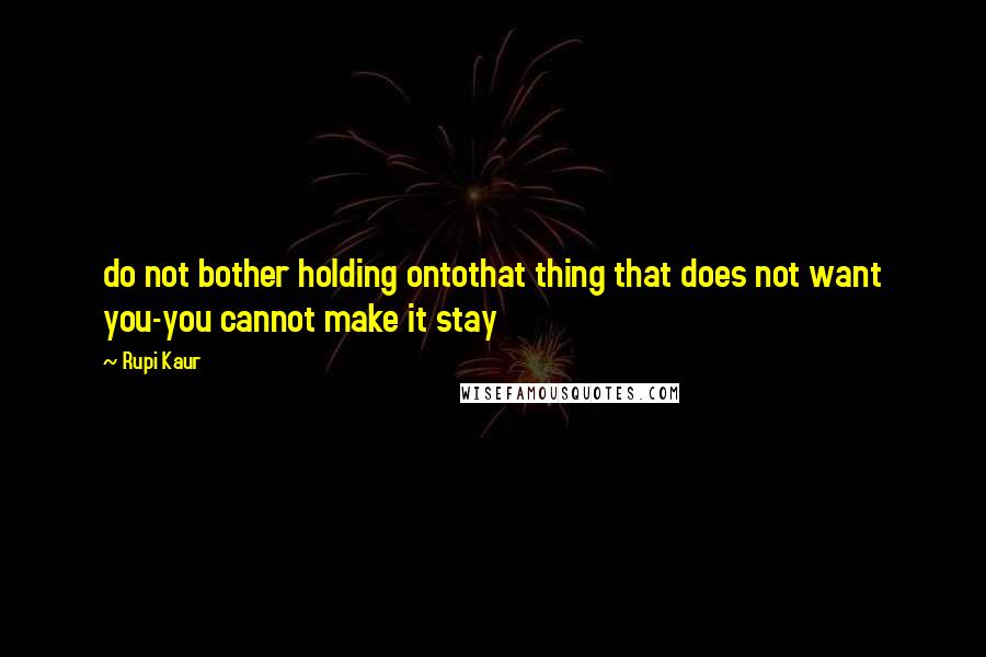 Rupi Kaur Quotes: do not bother holding ontothat thing that does not want you-you cannot make it stay