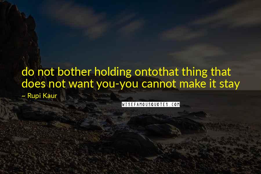 Rupi Kaur Quotes: do not bother holding ontothat thing that does not want you-you cannot make it stay