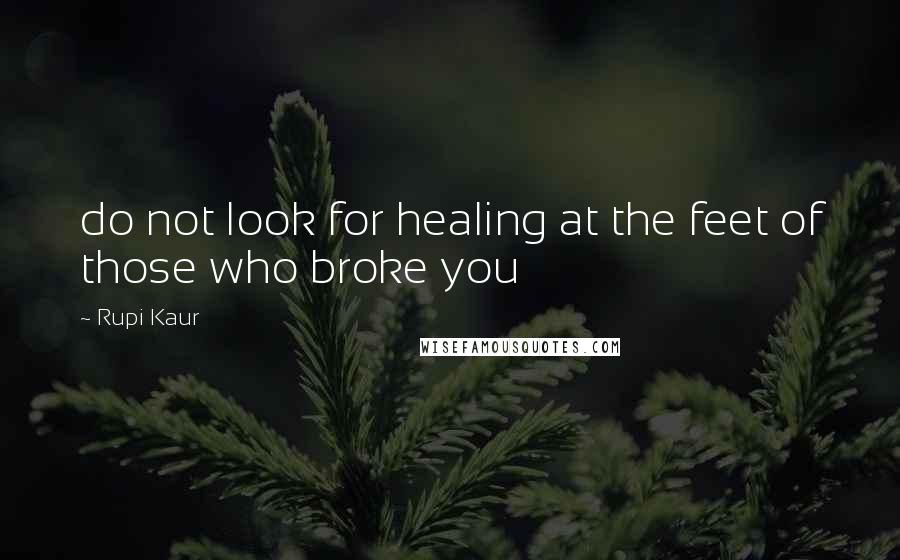 Rupi Kaur Quotes: do not look for healing at the feet of those who broke you