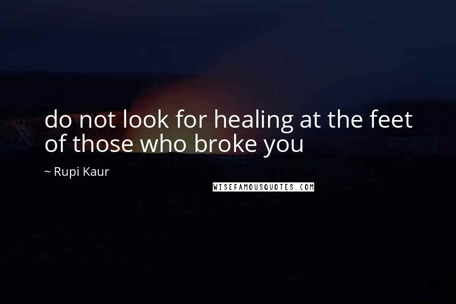 Rupi Kaur Quotes: do not look for healing at the feet of those who broke you