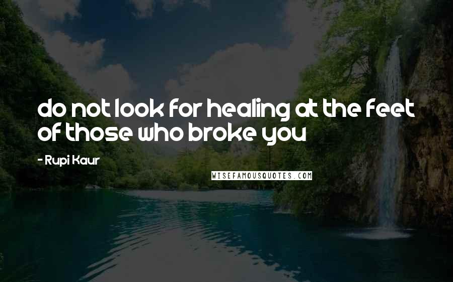 Rupi Kaur Quotes: do not look for healing at the feet of those who broke you