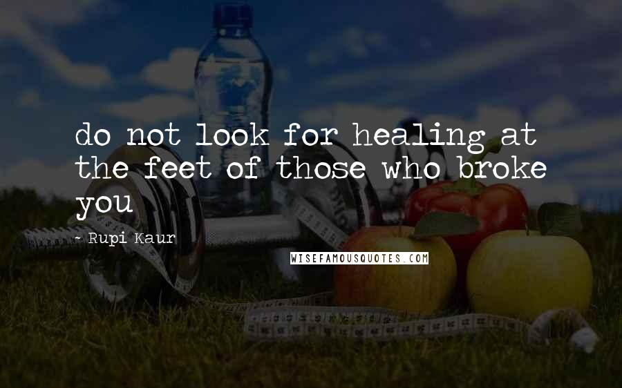 Rupi Kaur Quotes: do not look for healing at the feet of those who broke you