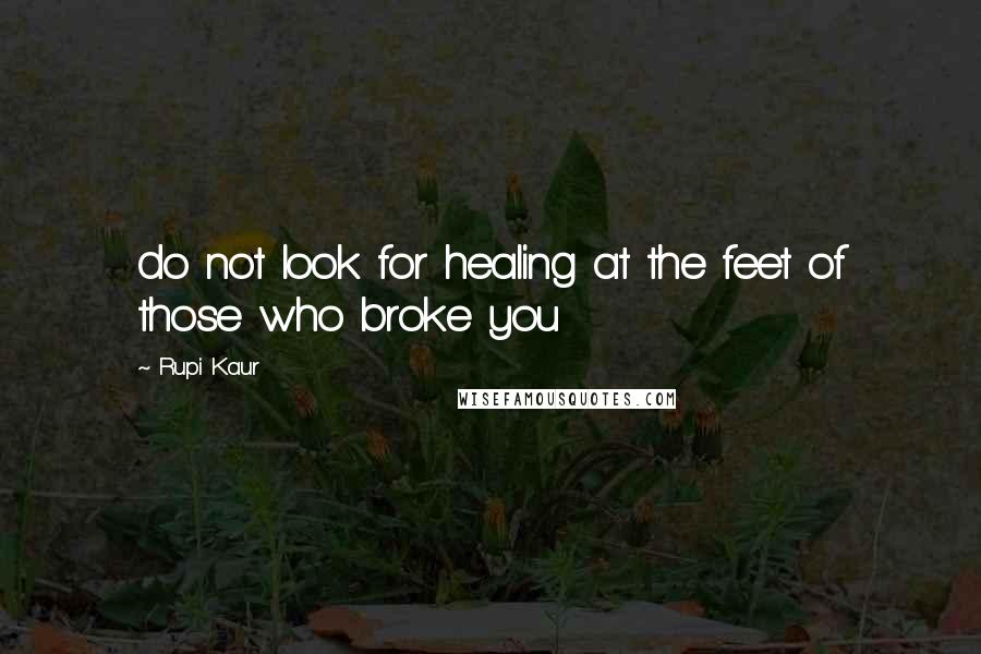 Rupi Kaur Quotes: do not look for healing at the feet of those who broke you