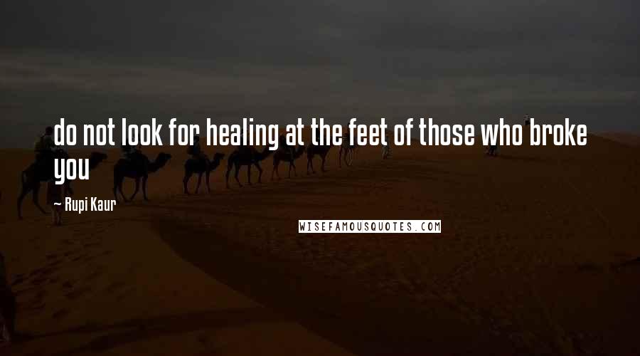 Rupi Kaur Quotes: do not look for healing at the feet of those who broke you