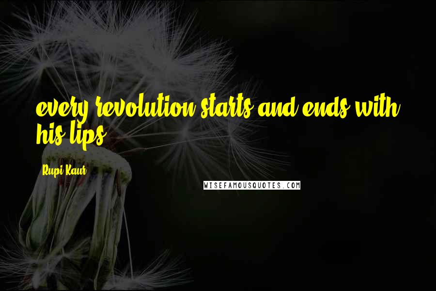 Rupi Kaur Quotes: every revolution starts and ends with his lips