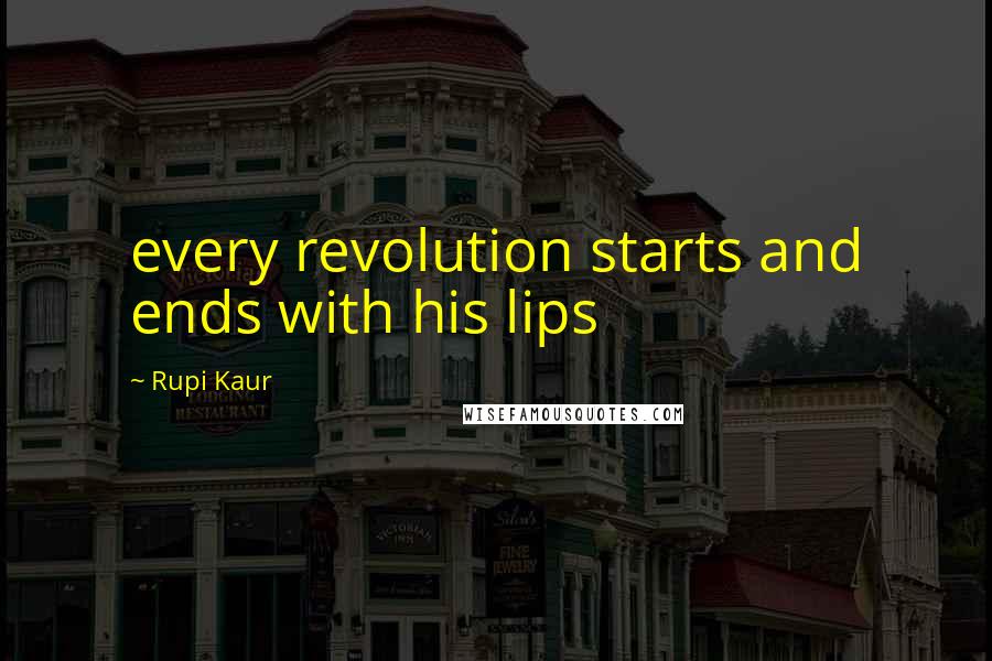Rupi Kaur Quotes: every revolution starts and ends with his lips