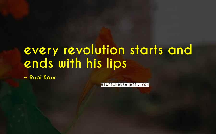 Rupi Kaur Quotes: every revolution starts and ends with his lips