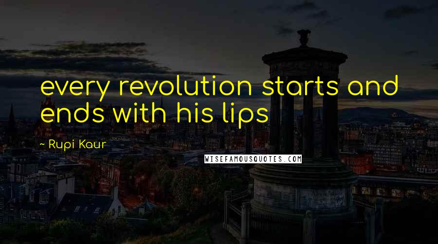 Rupi Kaur Quotes: every revolution starts and ends with his lips