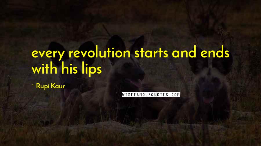 Rupi Kaur Quotes: every revolution starts and ends with his lips