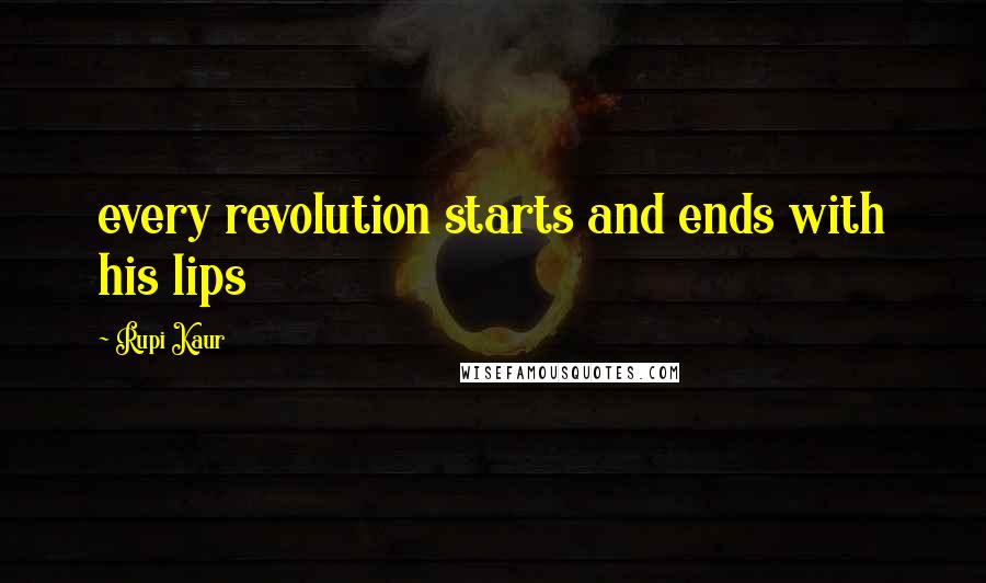 Rupi Kaur Quotes: every revolution starts and ends with his lips