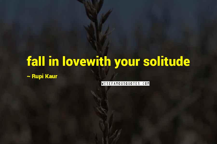 Rupi Kaur Quotes: fall in lovewith your solitude