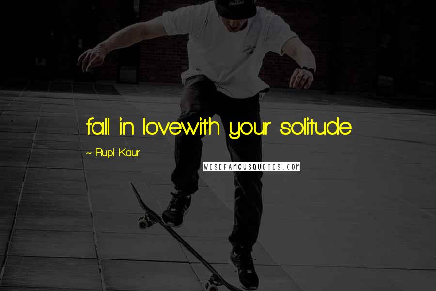 Rupi Kaur Quotes: fall in lovewith your solitude