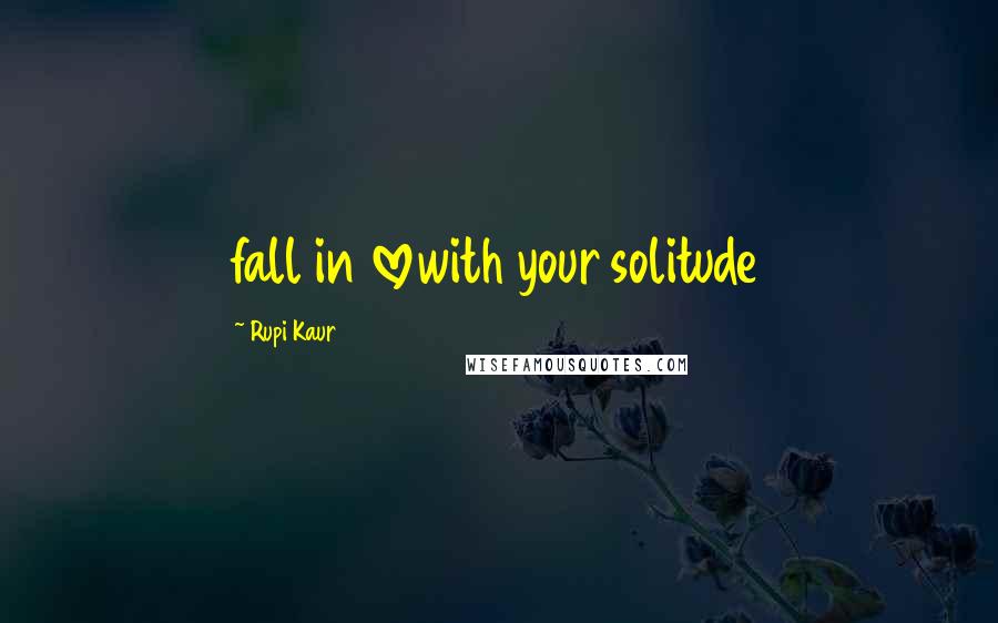 Rupi Kaur Quotes: fall in lovewith your solitude