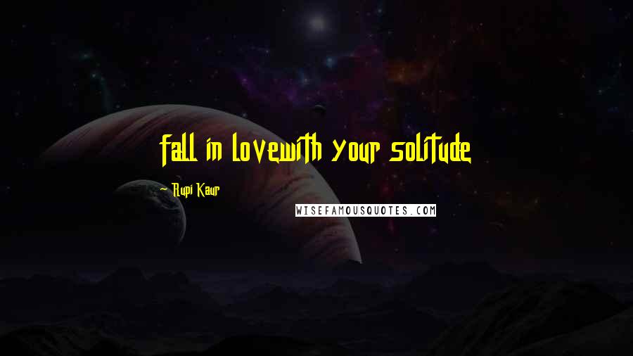 Rupi Kaur Quotes: fall in lovewith your solitude