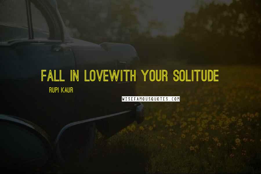 Rupi Kaur Quotes: fall in lovewith your solitude