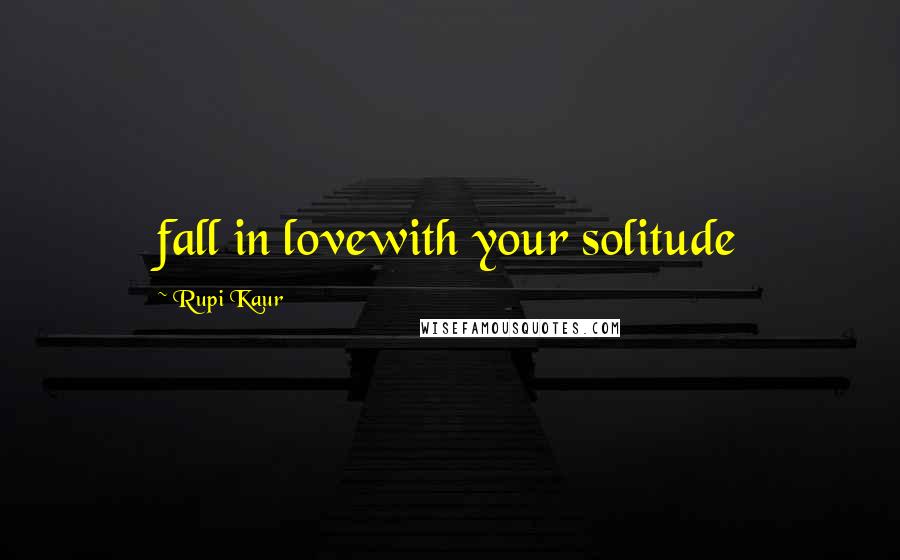 Rupi Kaur Quotes: fall in lovewith your solitude