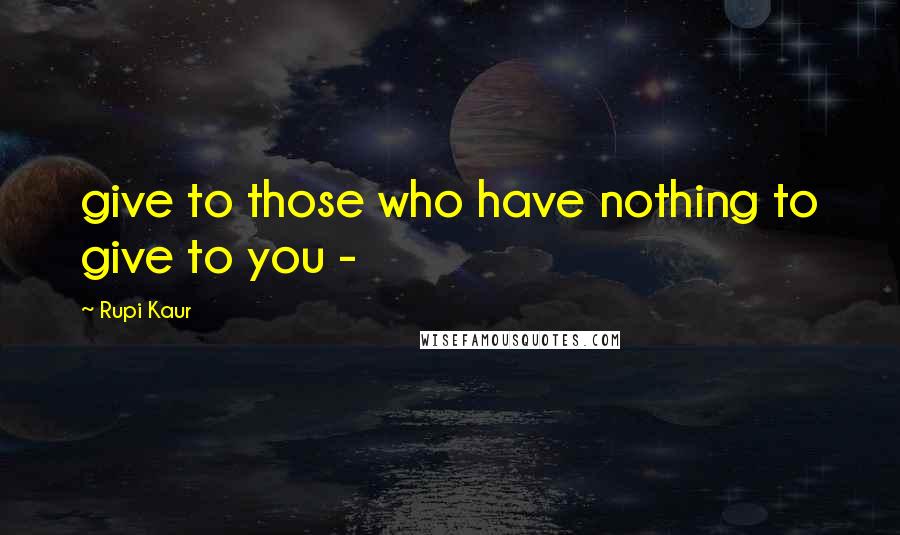 Rupi Kaur Quotes: give to those who have nothing to give to you -