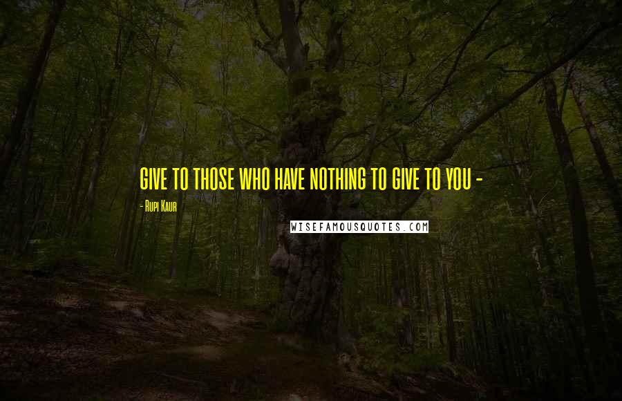 Rupi Kaur Quotes: give to those who have nothing to give to you -