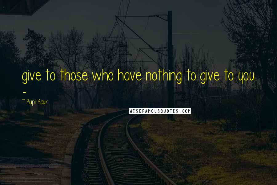 Rupi Kaur Quotes: give to those who have nothing to give to you -