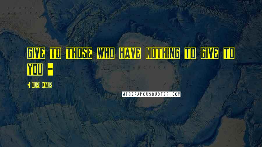 Rupi Kaur Quotes: give to those who have nothing to give to you -