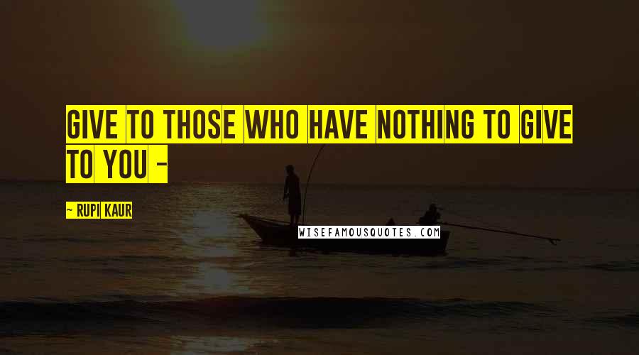 Rupi Kaur Quotes: give to those who have nothing to give to you -