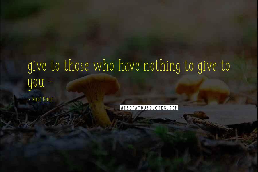 Rupi Kaur Quotes: give to those who have nothing to give to you -