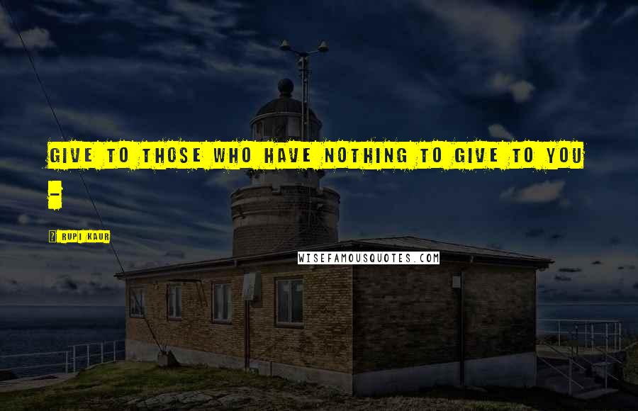 Rupi Kaur Quotes: give to those who have nothing to give to you -