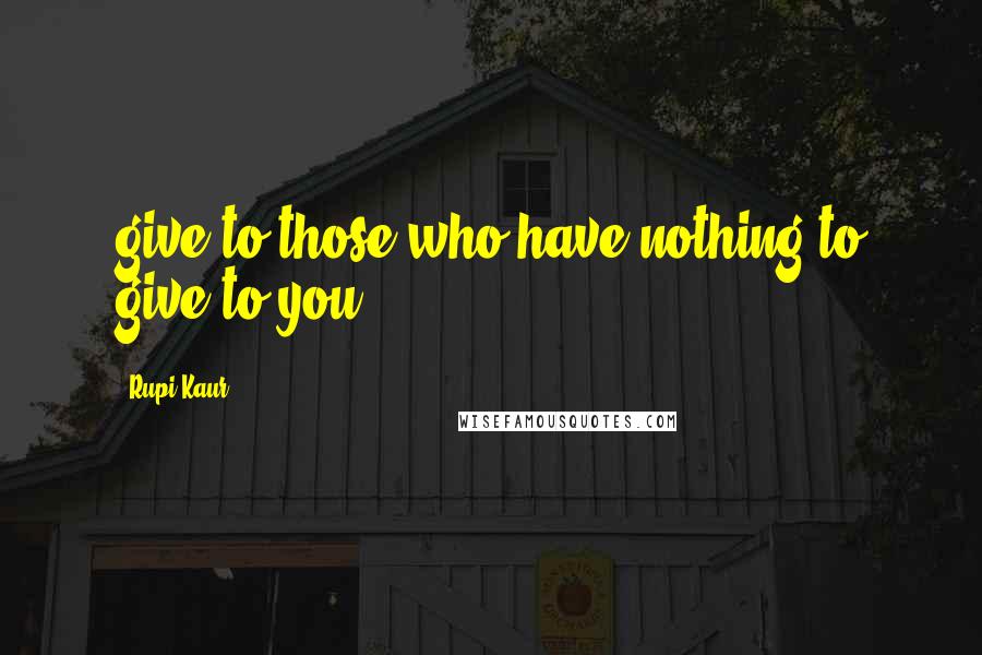 Rupi Kaur Quotes: give to those who have nothing to give to you -