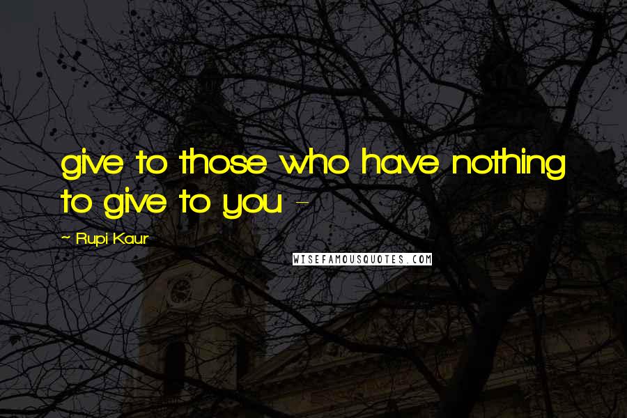 Rupi Kaur Quotes: give to those who have nothing to give to you -