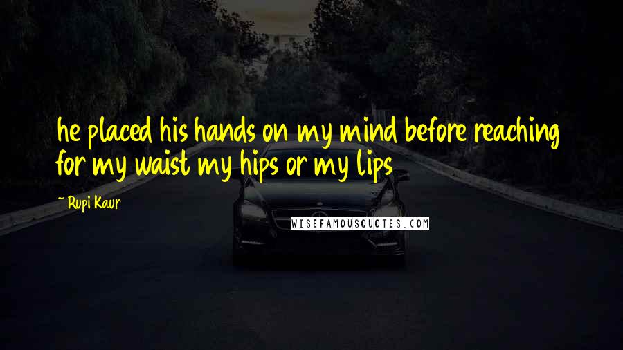 Rupi Kaur Quotes: he placed his hands on my mind before reaching for my waist my hips or my lips