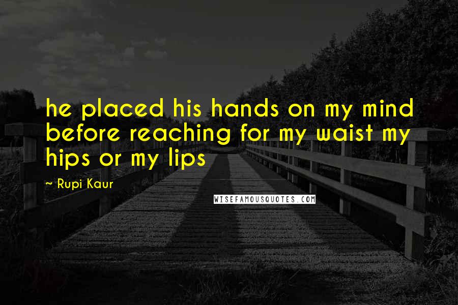 Rupi Kaur Quotes: he placed his hands on my mind before reaching for my waist my hips or my lips