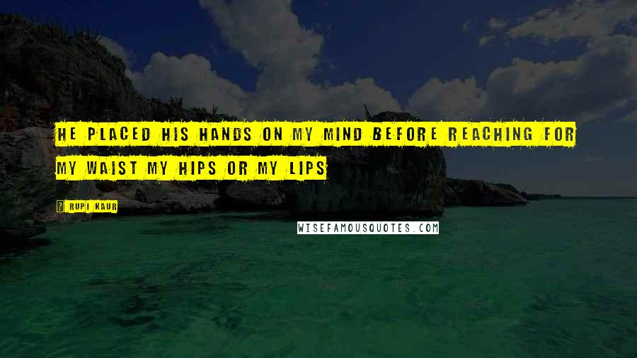 Rupi Kaur Quotes: he placed his hands on my mind before reaching for my waist my hips or my lips