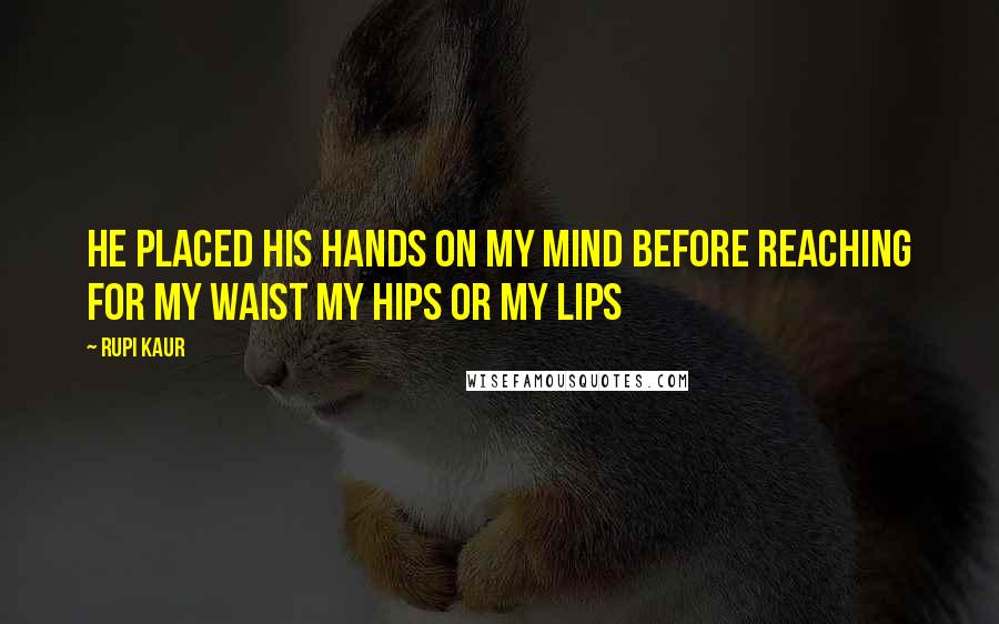 Rupi Kaur Quotes: he placed his hands on my mind before reaching for my waist my hips or my lips