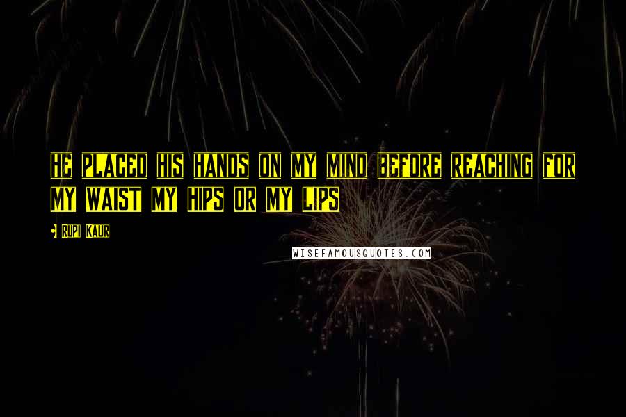 Rupi Kaur Quotes: he placed his hands on my mind before reaching for my waist my hips or my lips