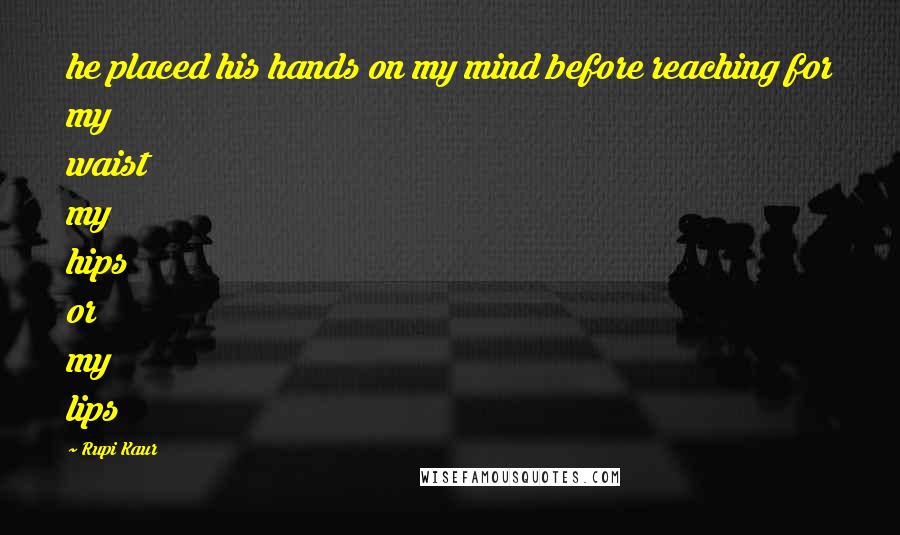 Rupi Kaur Quotes: he placed his hands on my mind before reaching for my waist my hips or my lips
