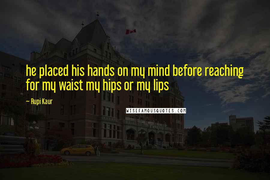 Rupi Kaur Quotes: he placed his hands on my mind before reaching for my waist my hips or my lips