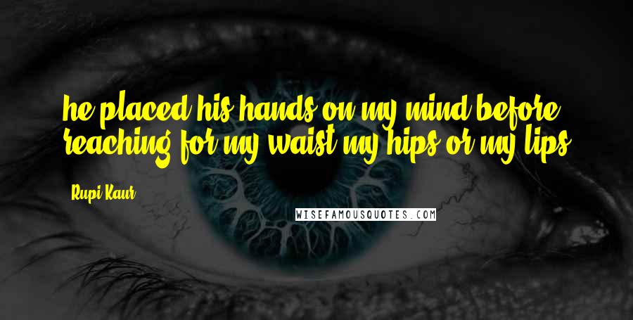 Rupi Kaur Quotes: he placed his hands on my mind before reaching for my waist my hips or my lips