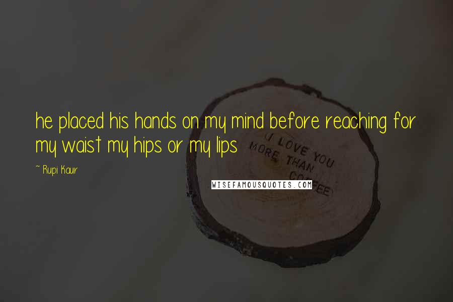 Rupi Kaur Quotes: he placed his hands on my mind before reaching for my waist my hips or my lips