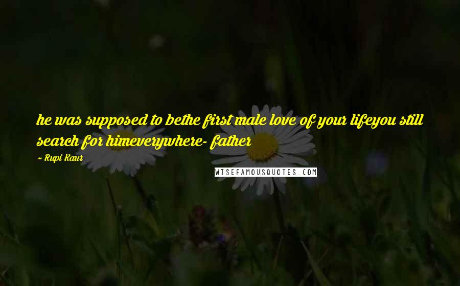 Rupi Kaur Quotes: he was supposed to bethe first male love of your lifeyou still search for himeverywhere- father