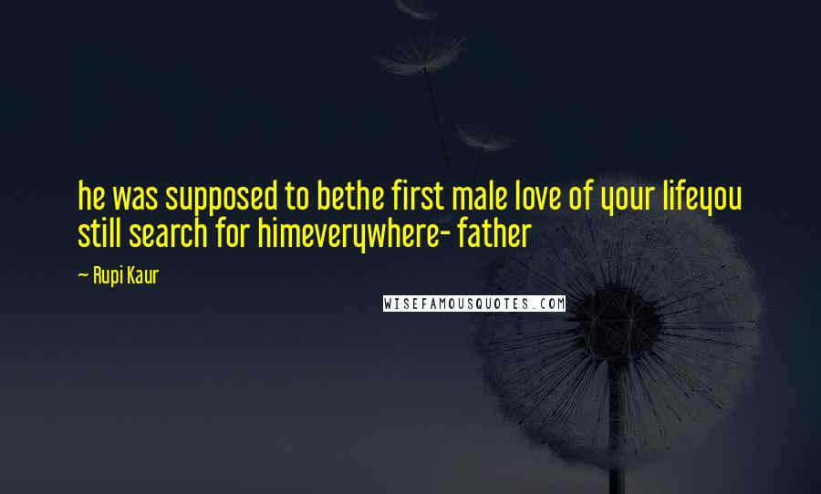 Rupi Kaur Quotes: he was supposed to bethe first male love of your lifeyou still search for himeverywhere- father