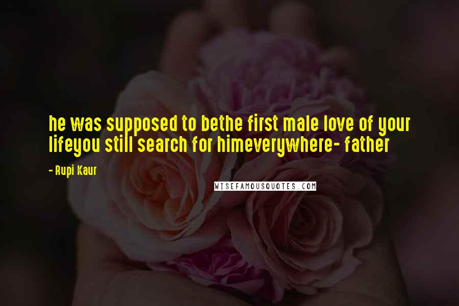 Rupi Kaur Quotes: he was supposed to bethe first male love of your lifeyou still search for himeverywhere- father