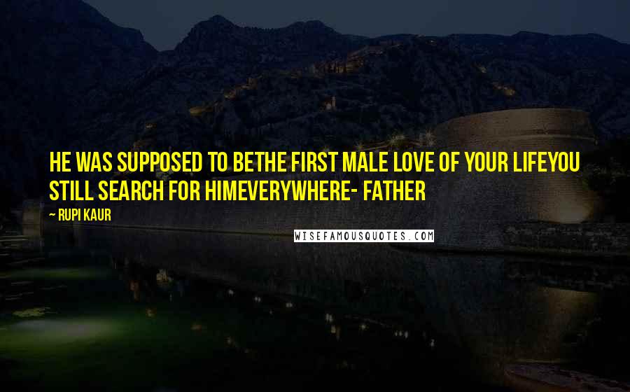 Rupi Kaur Quotes: he was supposed to bethe first male love of your lifeyou still search for himeverywhere- father