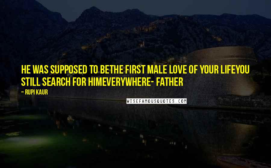 Rupi Kaur Quotes: he was supposed to bethe first male love of your lifeyou still search for himeverywhere- father