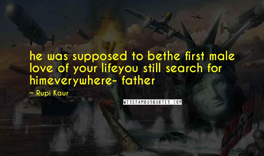 Rupi Kaur Quotes: he was supposed to bethe first male love of your lifeyou still search for himeverywhere- father