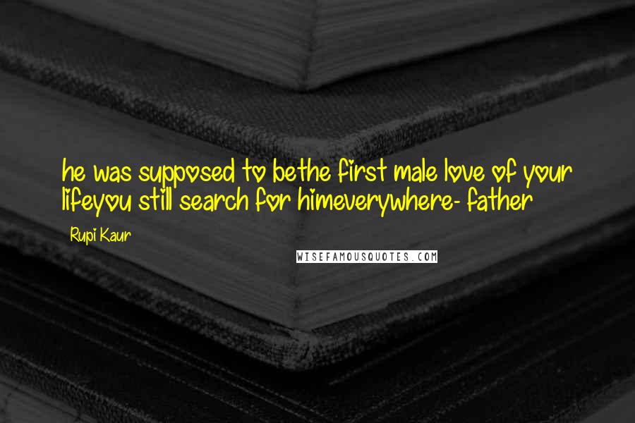 Rupi Kaur Quotes: he was supposed to bethe first male love of your lifeyou still search for himeverywhere- father