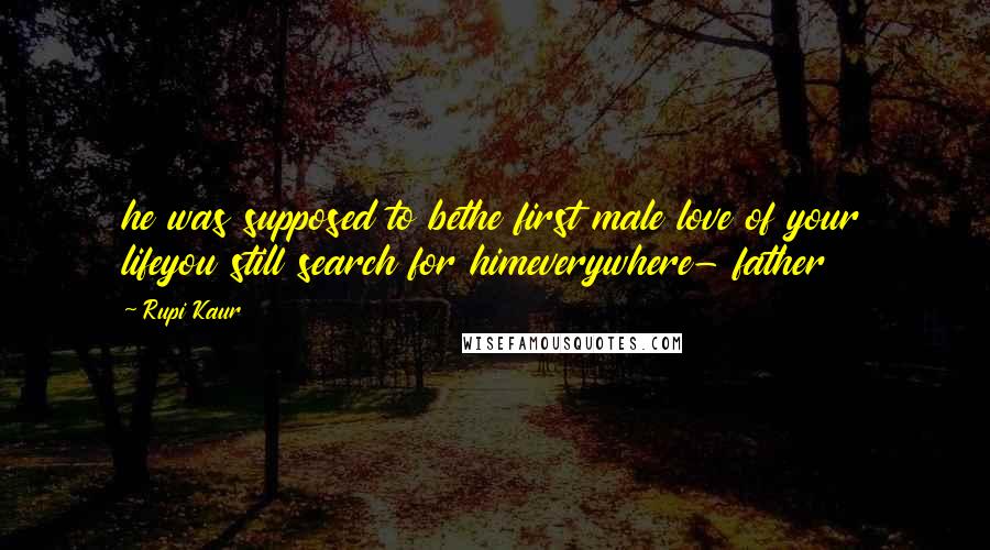 Rupi Kaur Quotes: he was supposed to bethe first male love of your lifeyou still search for himeverywhere- father