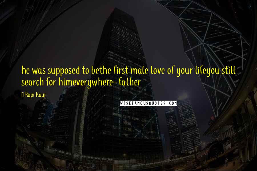 Rupi Kaur Quotes: he was supposed to bethe first male love of your lifeyou still search for himeverywhere- father