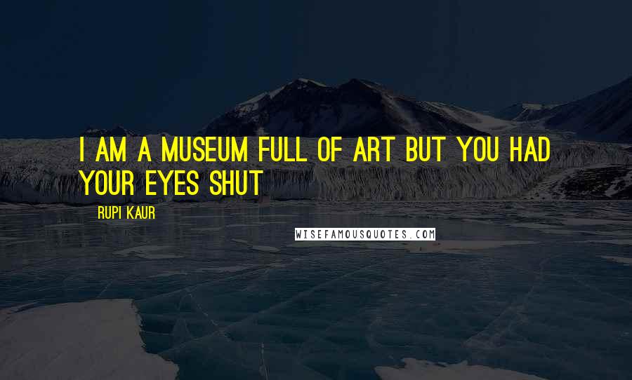 Rupi Kaur Quotes: i am a museum full of art but you had your eyes shut